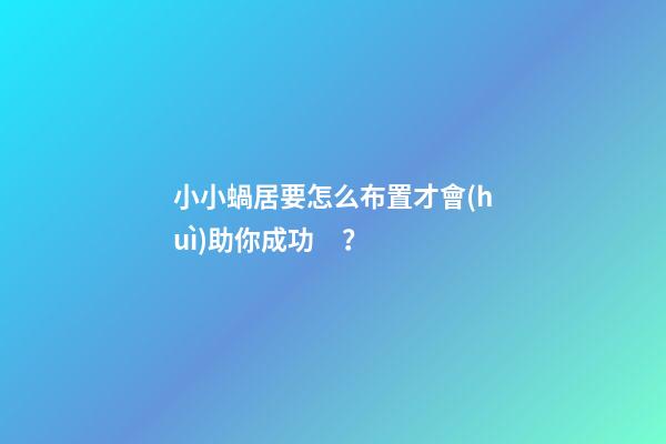 小小蝸居要怎么布置才會(huì)助你成功？